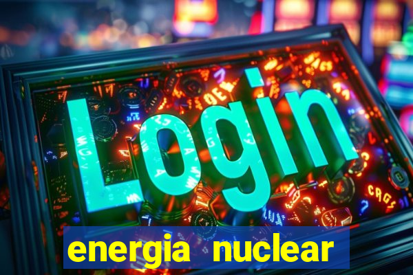 energia nuclear vantagens e desvantagens